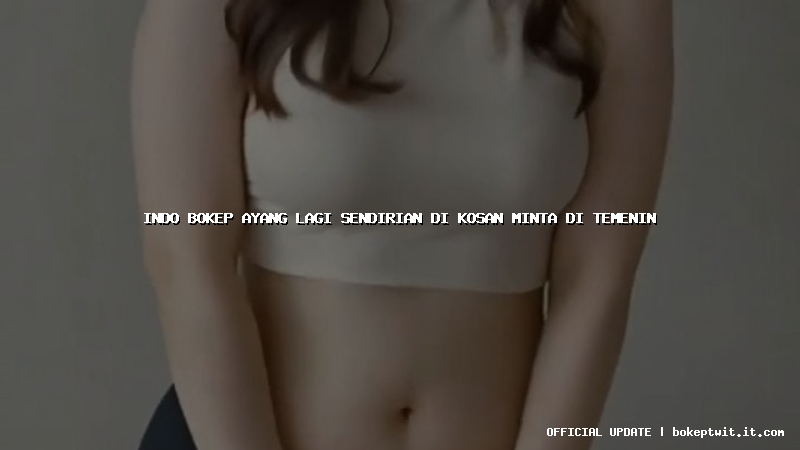 indo bokep ayang lagi sendirian di kosan minta di temenin