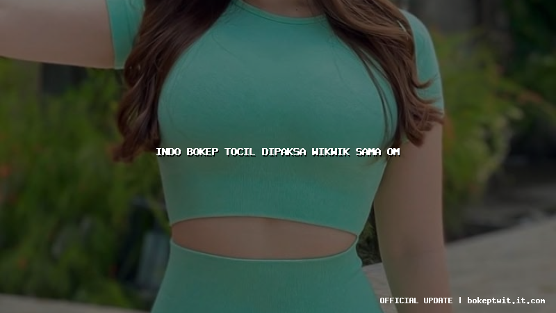 indo bokep tocil dipaksa wikwik sama om