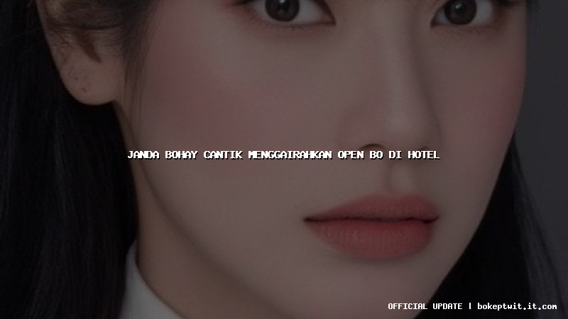 janda bohay cantik menggairahkan open bo di hotel janda bohay cantik menggairahkan open bo di hotel