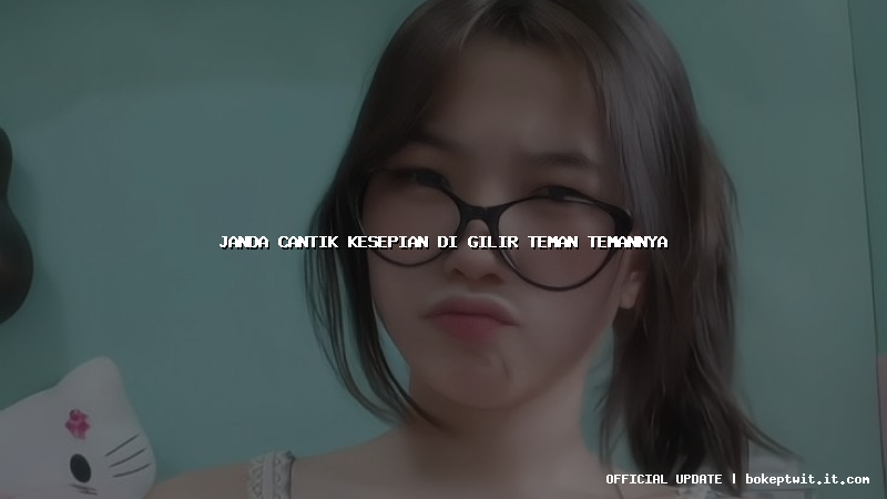 janda cantik kesepian di gilir teman temannya