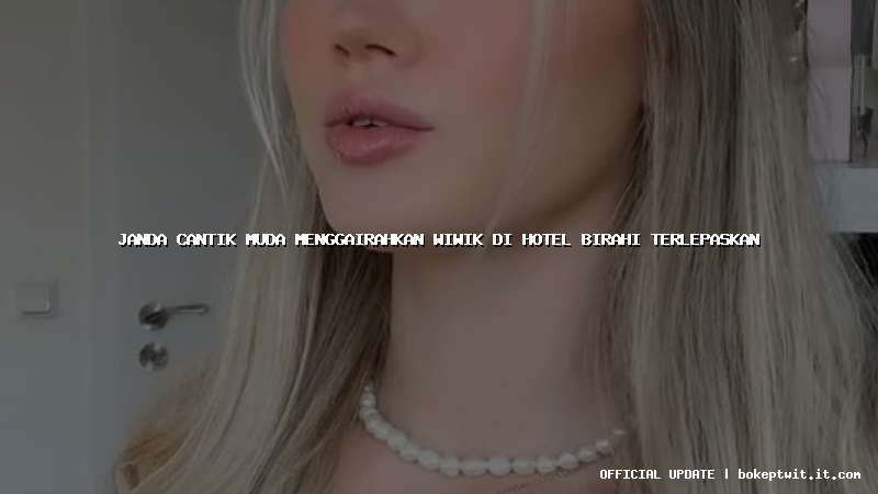 janda cantik muda menggairahkan wiwik di hotel birahi terlepaskan
