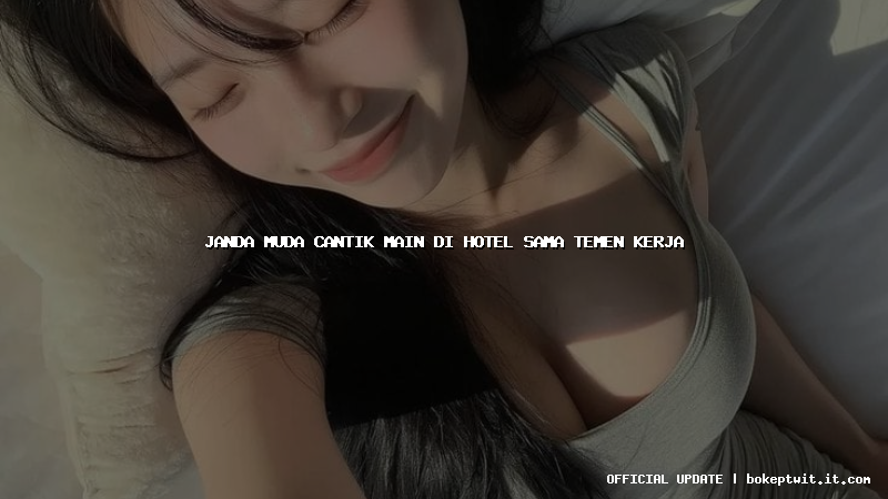 janda muda cantik main di hotel sama temen kerja