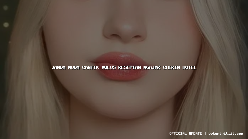 janda muda cantik mulus kesepian ngajak chekin hotel