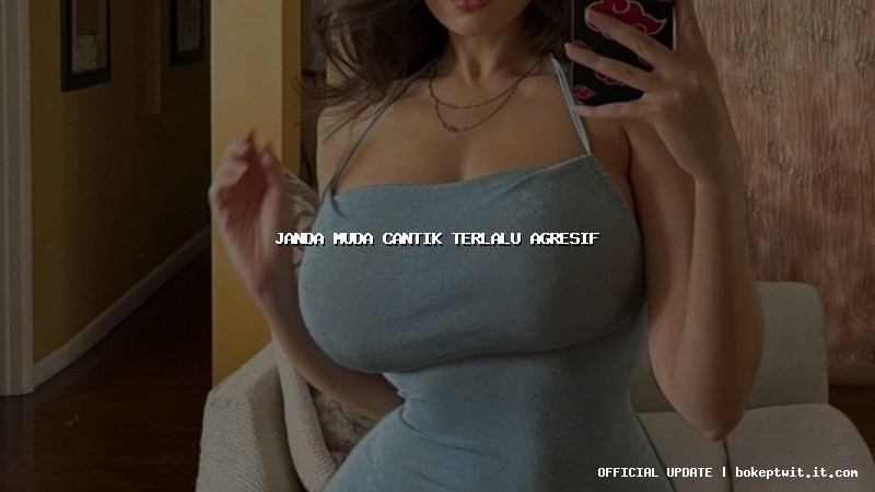 janda muda cantik terlalu agresif