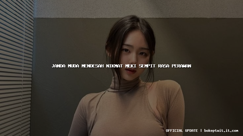 janda muda mendesah nikmat meki sempit rasa perawan