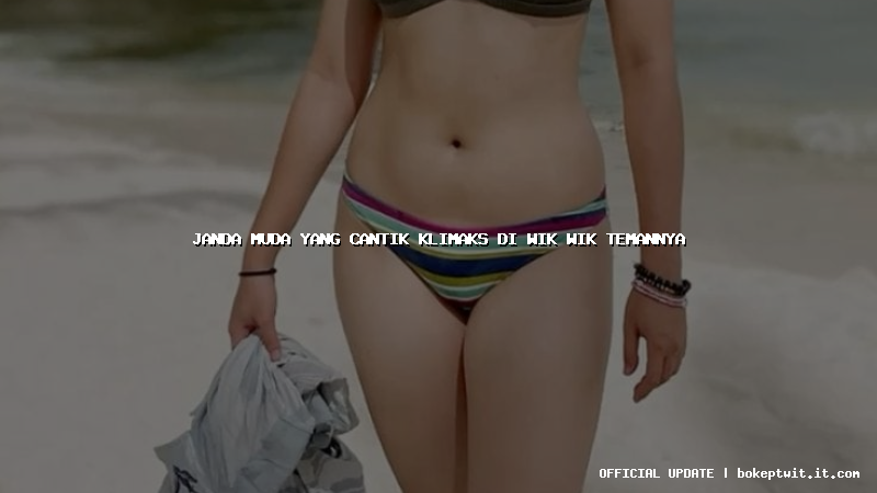 janda muda yang cantik klimaks di wik wik temannya