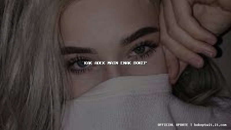 kak adek main enak bokep kak adek main enak bokep