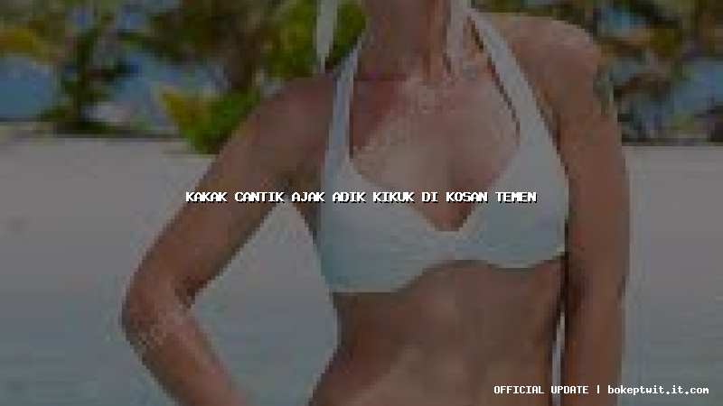 kakak cantik ajak adik kikuk di kosan temen kakak cantik ajak adik kikuk di kosan temen