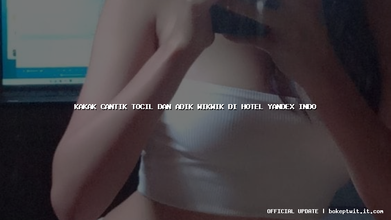 kakak cantik tocil dan adik wikwik di hotel yandex indo
