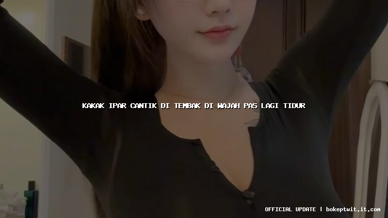 kakak ipar cantik di tembak di wajah pas lagi tidur