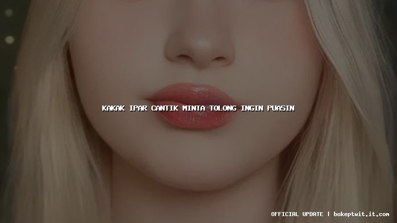 kakak ipar cantik minta tolong ingin puasin