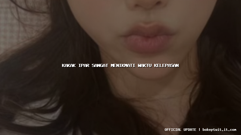 kakak ipar sangat menikmati waktu kelepasan