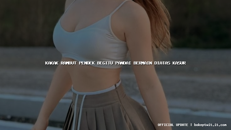 kakak rambut pendek begitu pandai bermain diatas kasur