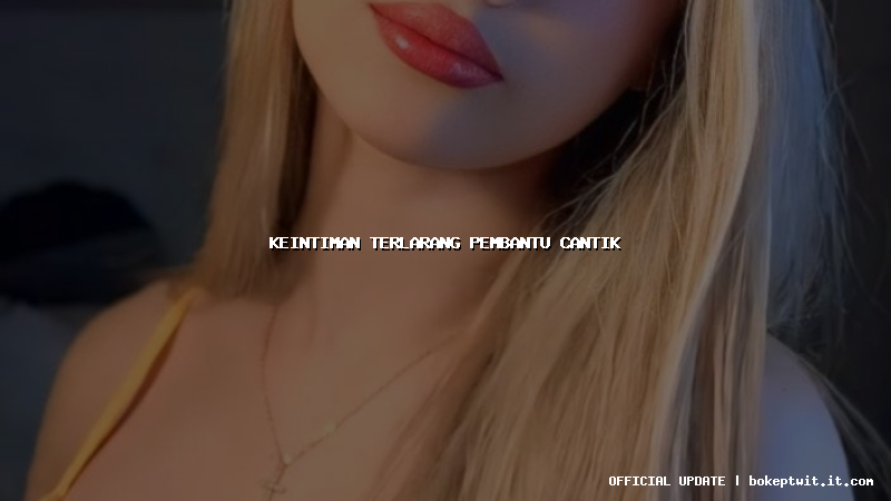 keintiman terlarang pembantu cantik keintiman terlarang pembantu cantik