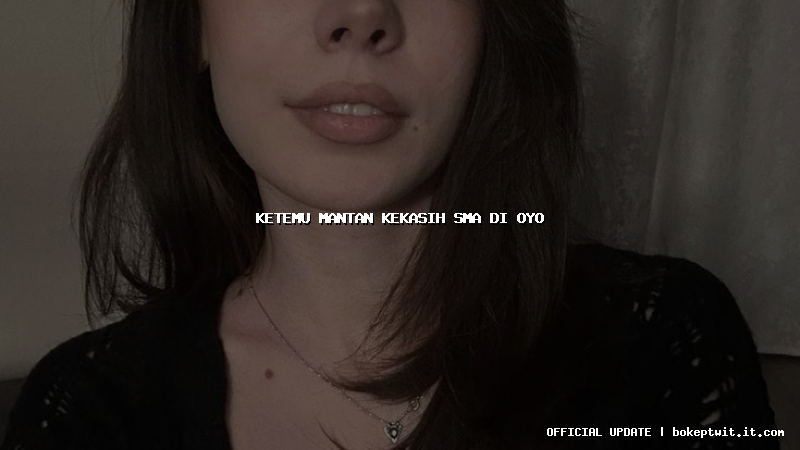 ketemu mantan kekasih sma di oyo