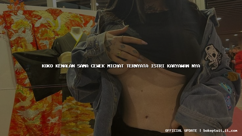 koko kenalan sama cewek michat ternyata istri karyawan nya