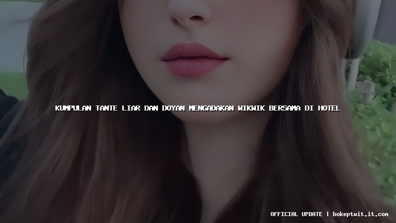 kumpulan tante liar dan doyan mengadakan wikwik bersama di hotel kumpulan tante liar dan doyan mengadakan wikwik bersama di hotel