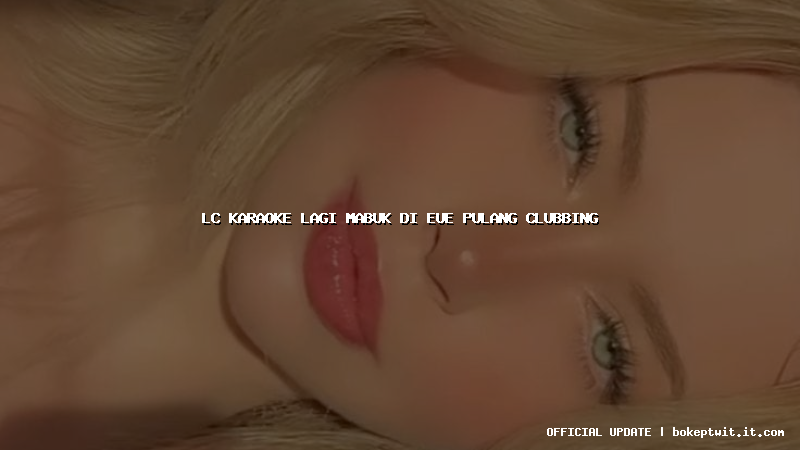lc karaoke lagi mabuk di eue pulang clubbing lc karaoke lagi mabuk di eue pulang clubbing