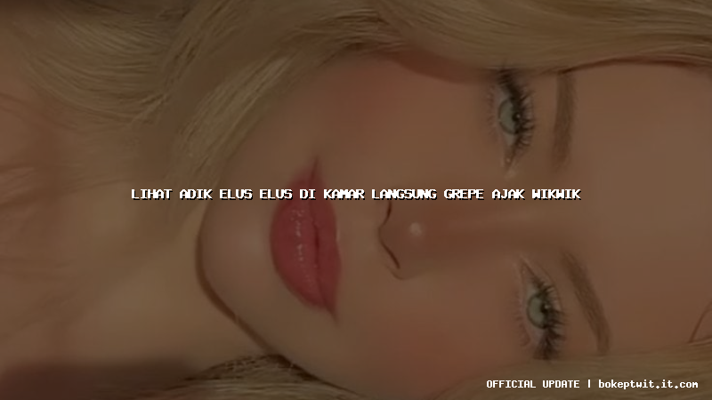 lihat adik elus elus di kamar langsung grepe ajak wikwik lihat adik elus elus di kamar langsung grepe ajak wikwik