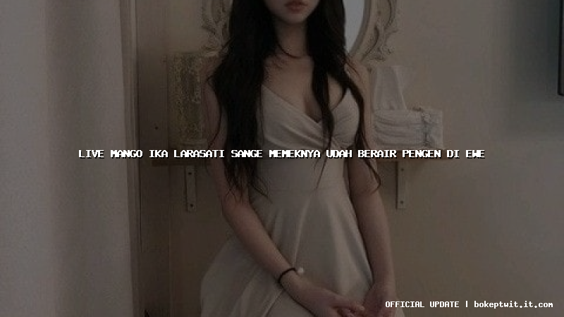 live mango ika larasati sange memeknya udah berair pengen di ewe