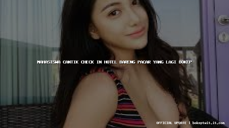 mahasiswa cantik check in hotel bareng pacar yang lagi bokep