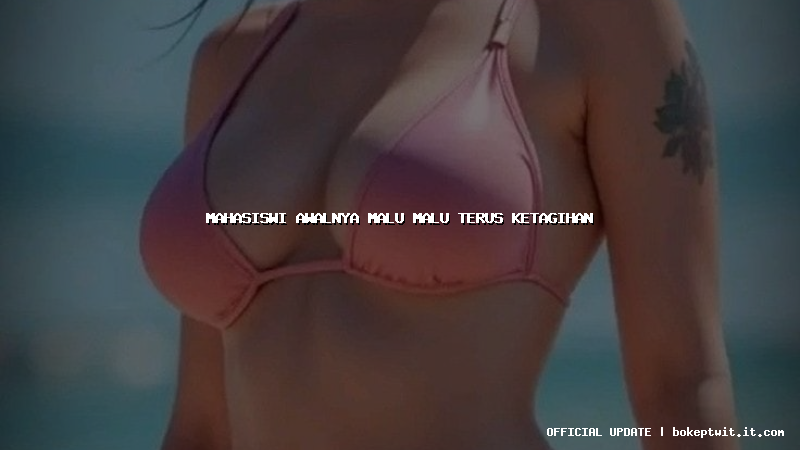 mahasiswi awalnya malu malu terus ketagihan mahasiswi awalnya malu malu terus ketagihan