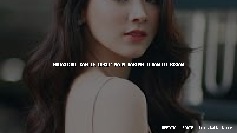 mahasiswi cantik bokep main bareng teman di kosan mahasiswi cantik bokep main bareng teman di kosan