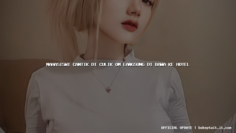 mahasiswi cantik di culik om langsung di bawa ke hotel mahasiswi cantik di culik om langsung di bawa ke hotel