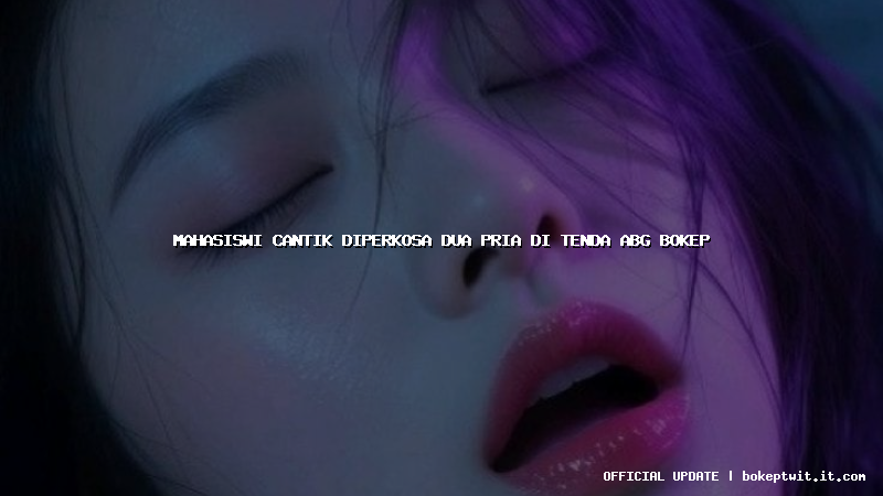 mahasiswi cantik diperkosa dua pria di tenda abg bokep