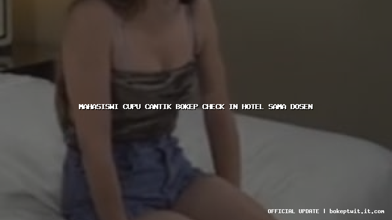 mahasiswi cupu cantik bokep check in hotel sama dosen