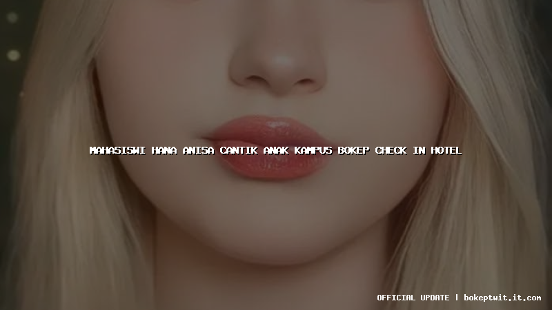 mahasiswi hana anisa cantik anak kampus bokep check in hotel