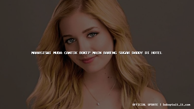 mahasiswi muda cantik bokep main bareng sugar daddy di hotel