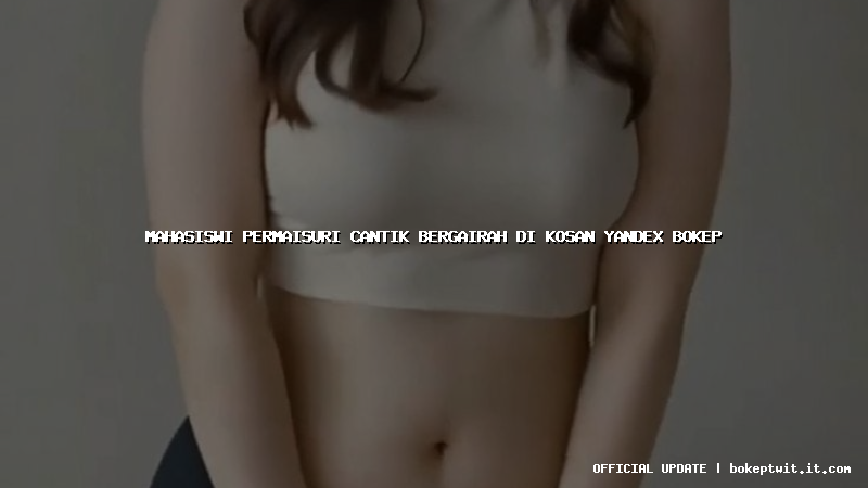 mahasiswi permaisuri cantik bergairah di kosan yandex bokep mahasiswi permaisuri cantik bergairah di kosan yandex bokep