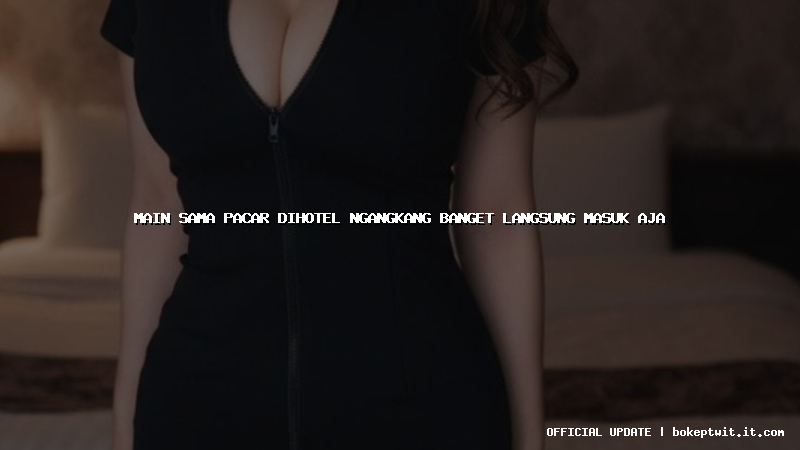main sama pacar dihotel ngangkang banget langsung masuk aja