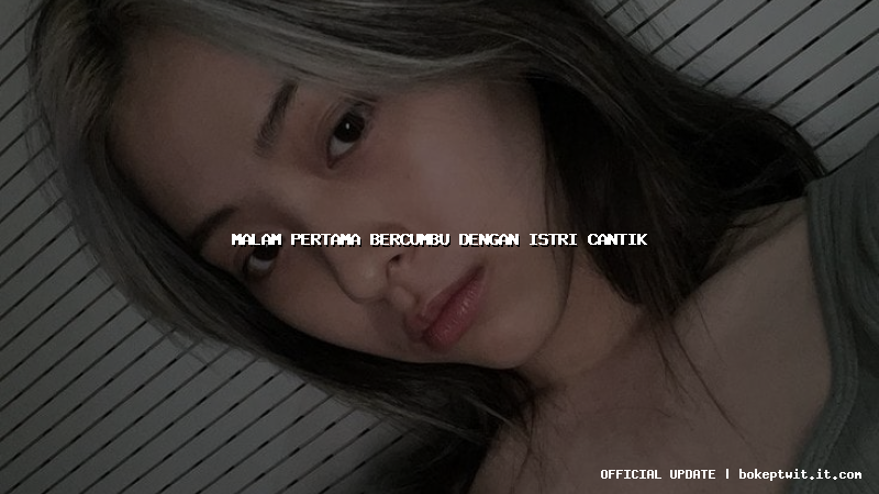 malam pertama bercumbu dengan istri cantik