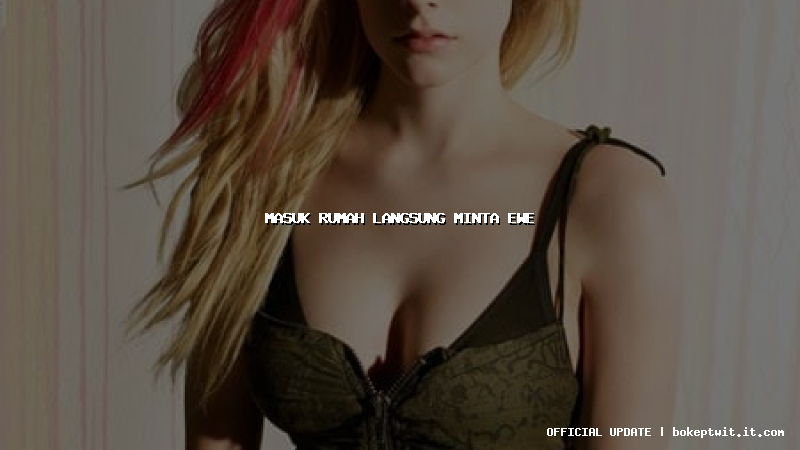 masuk rumah langsung minta ewe masuk rumah langsung minta ewe