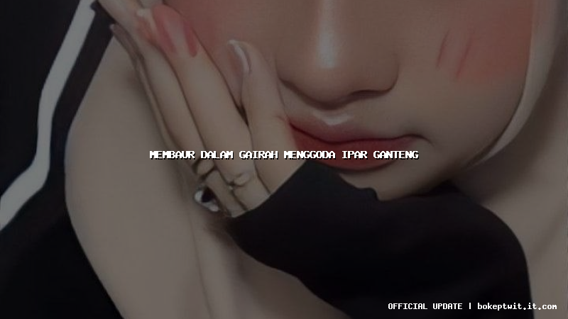 membaur dalam gairah menggoda ipar ganteng