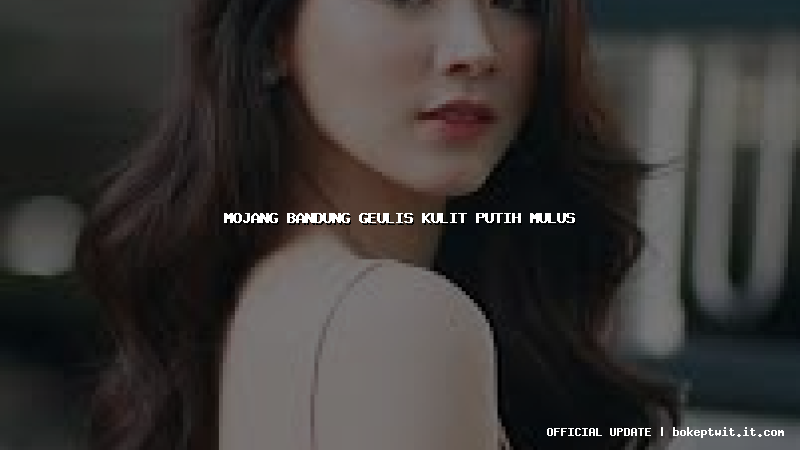 mojang bandung geulis kulit putih mulus
