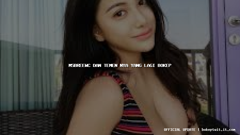 msbreewc dan temen nya yang lagi bokep