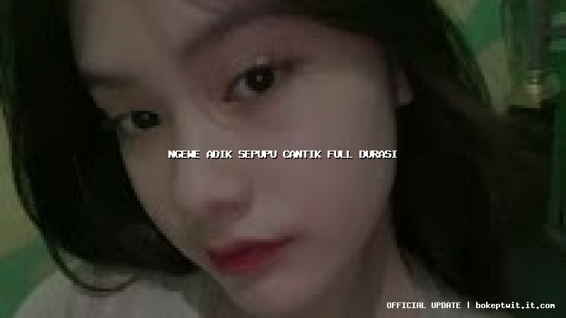 ngewe adik sepupu cantik full durasi