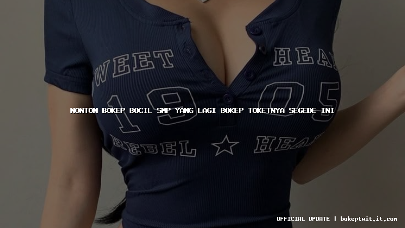 nonton bokep bocil smp yang lagi bokep toketnya segede ini