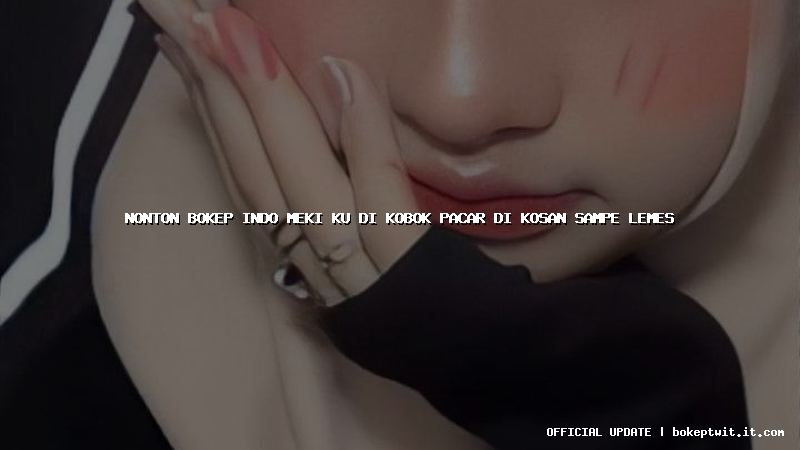 nonton bokep indo meki ku di kobok pacar di kosan sampe lemes