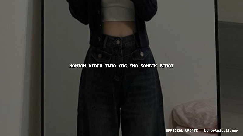 nonton video indo abg sma sangek berat