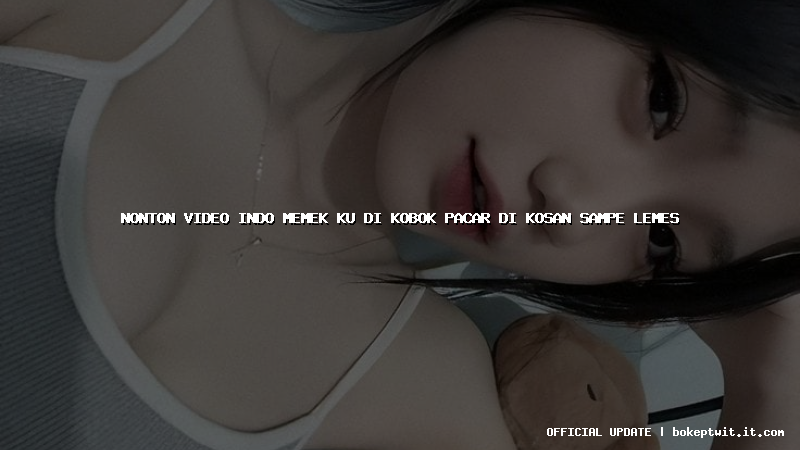 nonton video indo memek ku di kobok pacar di kosan sampe lemes