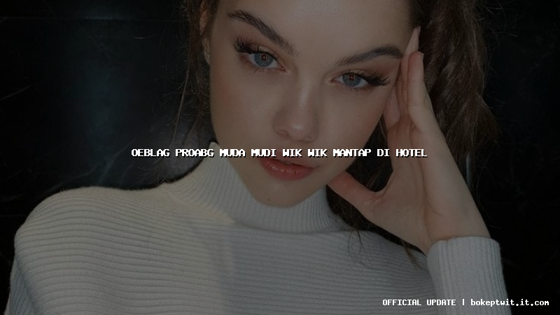 oeblag proabg muda mudi wik wik mantap di hotel