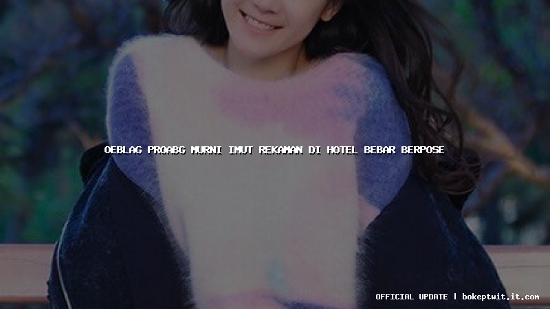 oeblag proabg murni imut rekaman di hotel bebar berpose oeblag proabg murni imut rekaman di hotel bebar berpose