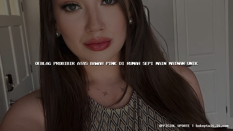 oeblag probibir atas bawah pink di rumah sepi main mainan unik oeblag probibir atas bawah pink di rumah sepi main mainan unik