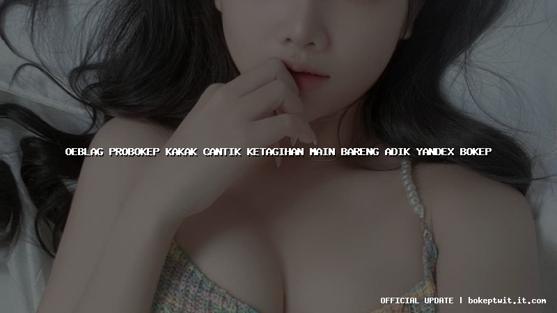 oeblag probokep kakak cantik ketagihan main bareng adik yandex bokep