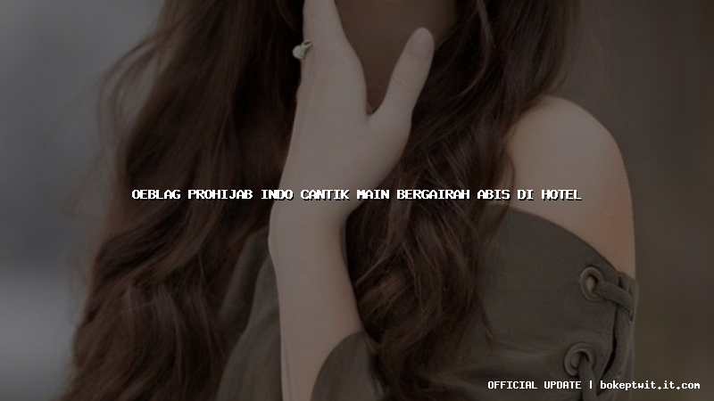 oeblag prohijab indo cantik main bergairah abis di hotel oeblag prohijab indo cantik main bergairah abis di hotel
