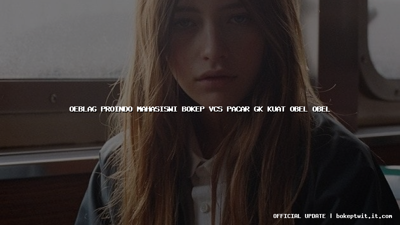 oeblag proindo mahasiswi bokep vcs pacar gk kuat obel obel